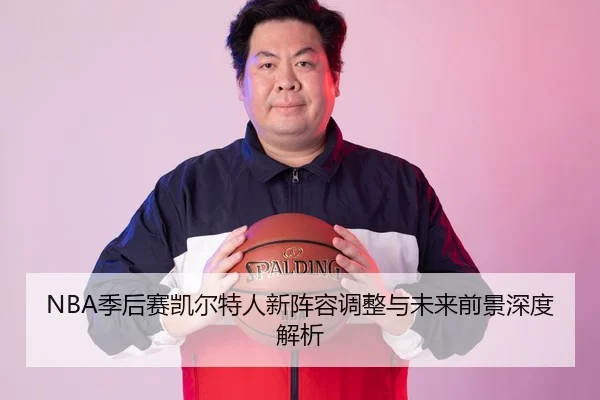 NBA季后赛凯尔特人新阵容调整与未来前景深度解析